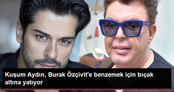 Kuşum Aydın, Burak Özçivit’e Benzemek İçin Estetik Ameliyat Olacak