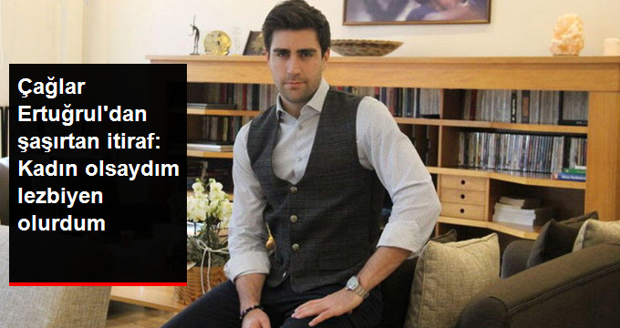 Oyuncu Çağlar Ertuğrul’dan Şaşırtan İtiraf: Kadın Olsaydım Lezbiyen Olurdum