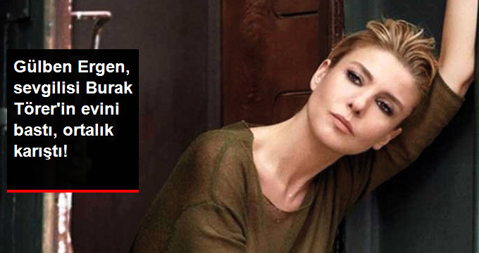 Gülben Ergen Sevgilisi Burak Törer’in Evini Bastı!