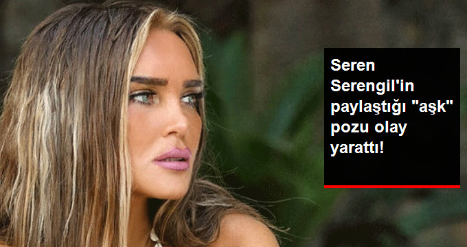 Seren Serengil’in Sosyal Medya Hesabından Paylaştığı “Aşk Pozu” Olay Yarattı