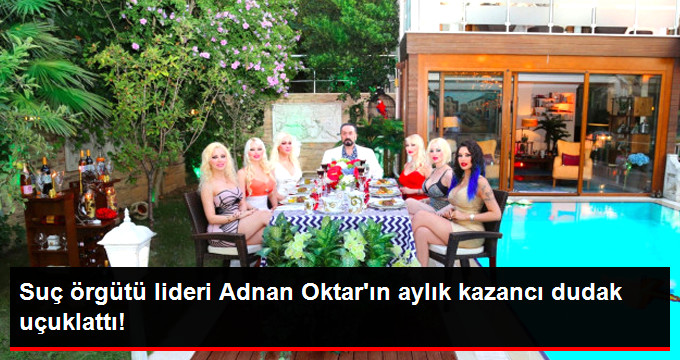 Suç Örgütü Lideri Adnan Oktar’ın Aylık Kazancı Dudak Uçuklattı: 10 Milyon Dolar