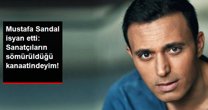 Ünlü Şarkıcı Mustafa Sandal İsyan Etti: Sanatçıların Sömürüldüğü Kanaatindeyim