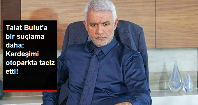 Talat Bulut’a Bir Taciz Suçlaması Daha: Kardeşimi Otoparkta Taciz Etti!