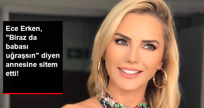 Ece Erken’den “Babası Uğraşsın” Diyen Annesine Cevap: Evlatlarla Uğraşılmaz, İlgilenilir