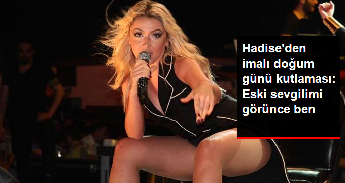 Hadise’den İmalı Doğum Günü Kutlaması: Eski Sevgilimi Görünce Ben
