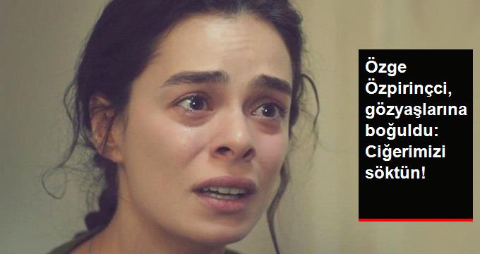 Ünlü Oyuncu Özge Özpirinçci, Gözyaşlarına Boğuldu