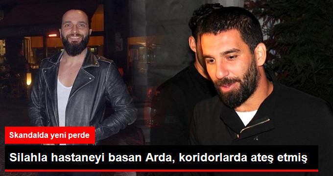 Arda Turan’ın Hastaneye Arkadaşlarıyla Gittiği ve Silahla Ateş Ettiği Ortaya Çıktı