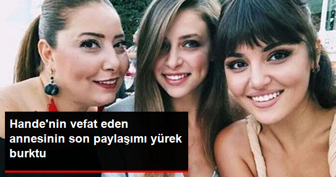 Hande Erçel’in Hayatını Kaybeden Annesi, Son Beğendiği Tweette Kızına Anlayış Gösterilmesini İstedi