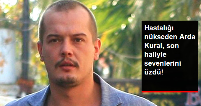Hastalığı Nükseden Arda Kural, Son Haliyle Sevenlerini Üzdü