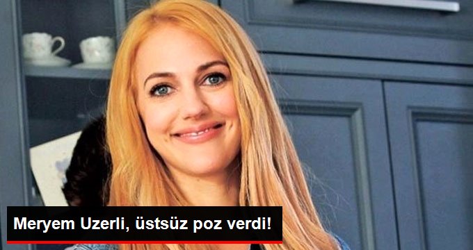 Oyuncu Meryem Uzerli, Üstsüz Poz Verdi