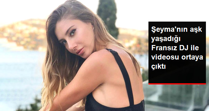 Şeyma Subaşı’nın Aşk Yaşadığı İddia Edilen Fransız DJ ile Videosu Ortaya Çıktı