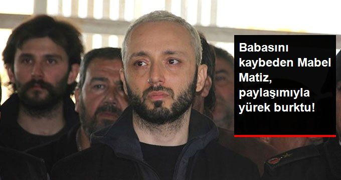 Babasını Kaybeden Mabel Matiz’den Yürek Yakan Paylaşım: Hep Çok Sevdim