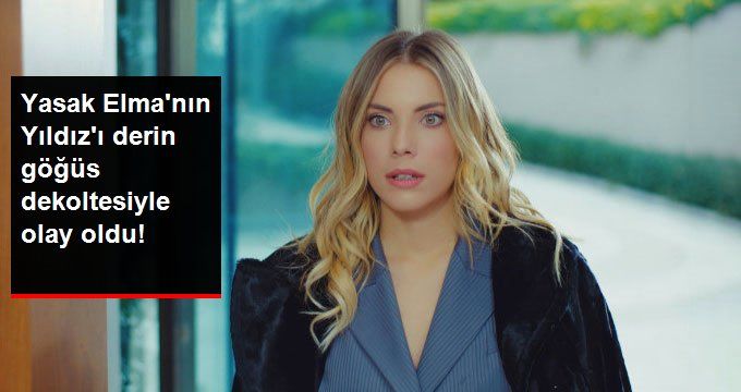 Yasak Elma’nın Yıldız’ı Derin Göğüs Dekoltesiyle Olay Oldu