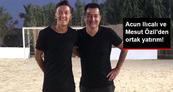 Acun Ilıcalı ve Mesut Özil’den ortak yatırım!