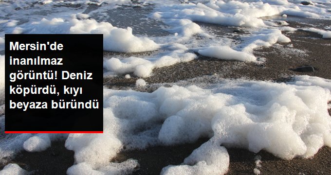 MERSİN’DE İNANILMAZ GÖRÜNTÜ! DENİZ KÖPÜRDÜ, KIYI BEYAZA BÜRÜNDÜ