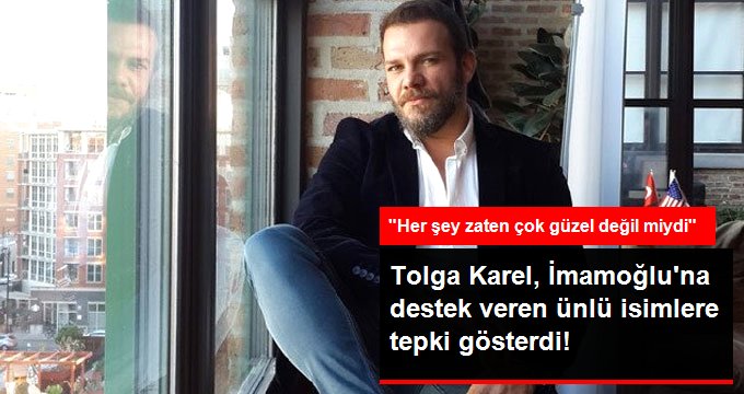 Tolga Karel, İmamoğlu’na Destek Veren Ünlü İsimlere Tepki Gösterdi: Her Şey Zaten Çok Güzel Değil Miydi?