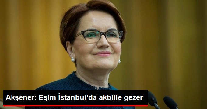 Meral Akşener: Eşim İstanbul’da akbille gezer