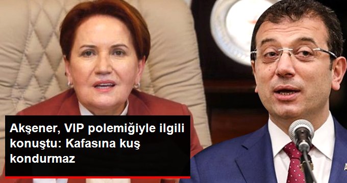 Akşener, İmamoğlu ile ilgili konuştu: VIP’ten geçmek İmamoğlu’nun kafasına kuş kondurmaz