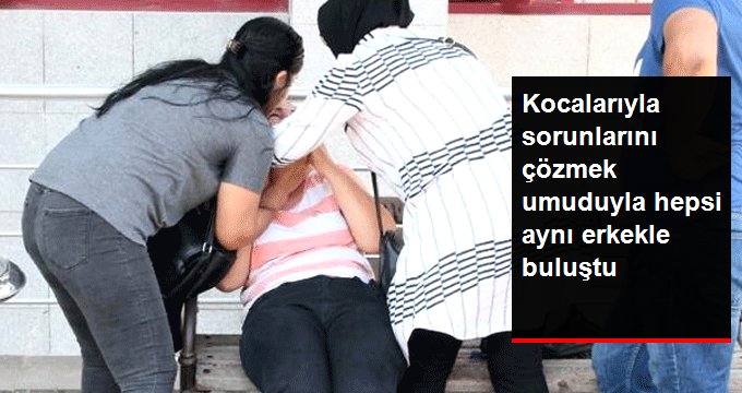 Kocalarıyla sorunlarını çözmek umuduyla hepsi aynı erkekle buluştu