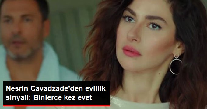 Nesrin Cavadzade’den evlilik sinyali: Binlerce kez evet