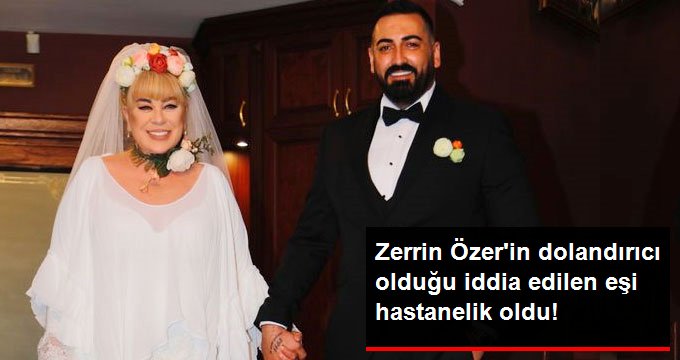 Zerrin Özer’in dolandırıcı olduğu iddia edilen eşi fenalaşarak hastaneye kaldırıldı