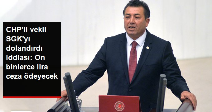 CHP’li vekilin SGK’yı dolandırdığı iddia edildi: 91 bin lira ödeyecek