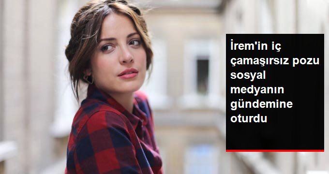 Oyuncu İrem Sak’ın iç çamaşırsız fotoğrafına yorum ve beğeni yağdı