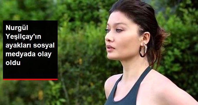 Güzel oyuncu Nurgül Yeşilçay’ın ayakları sosyal medyada olay oldu