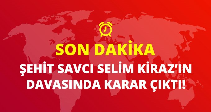 Son Dakika! Savcı Selim Kiraz’ın şehit edilmesi ile ilgili davada karar verildi